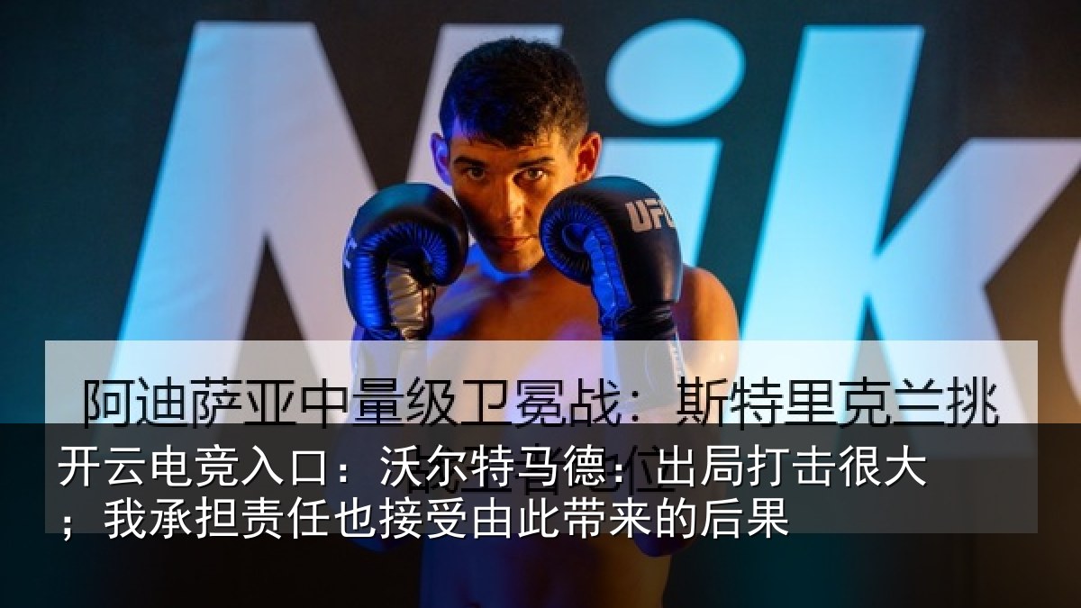 开云电竞入口：沃尔特马德：出局打击很大；我承担责任也接受由此带来的后果