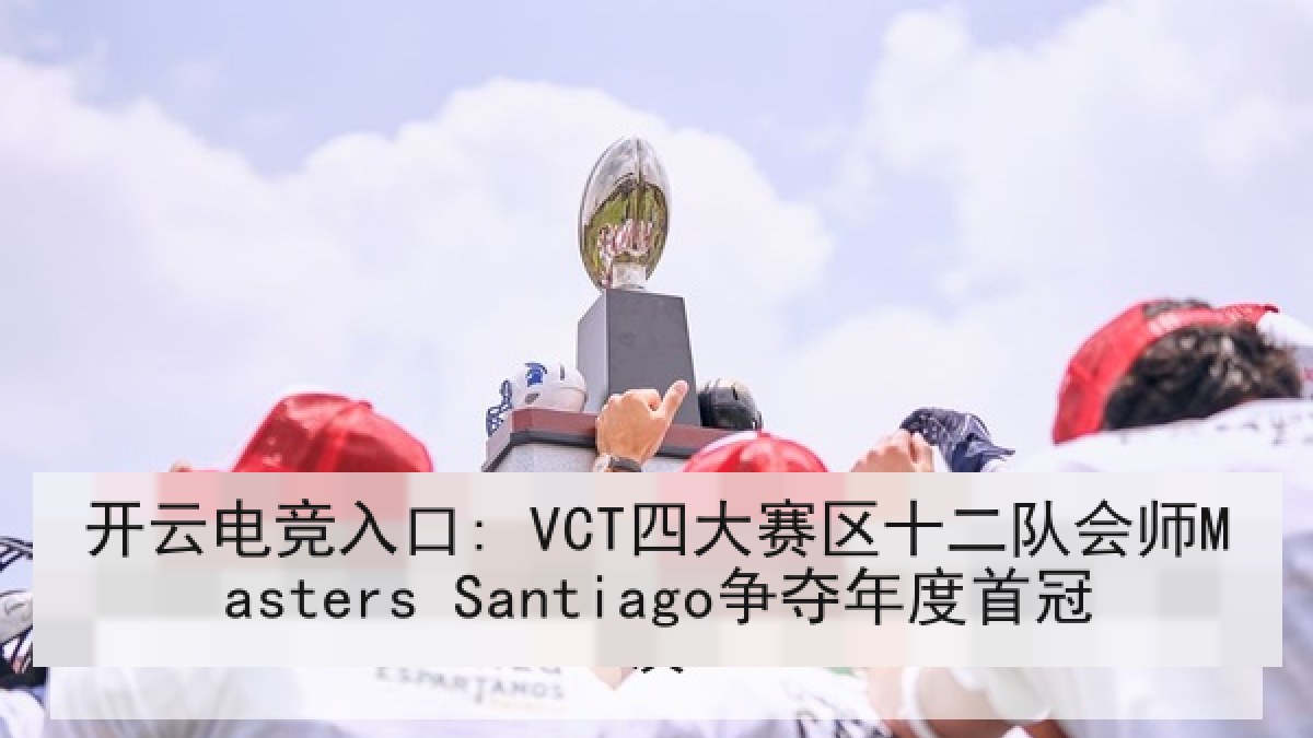 开云电竞入口: VCT四大赛区十二队会师Masters Santiago争夺年度首冠 开云电竞入口: VCT四大赛区十二队会师Masters Santiago争夺年度首冠