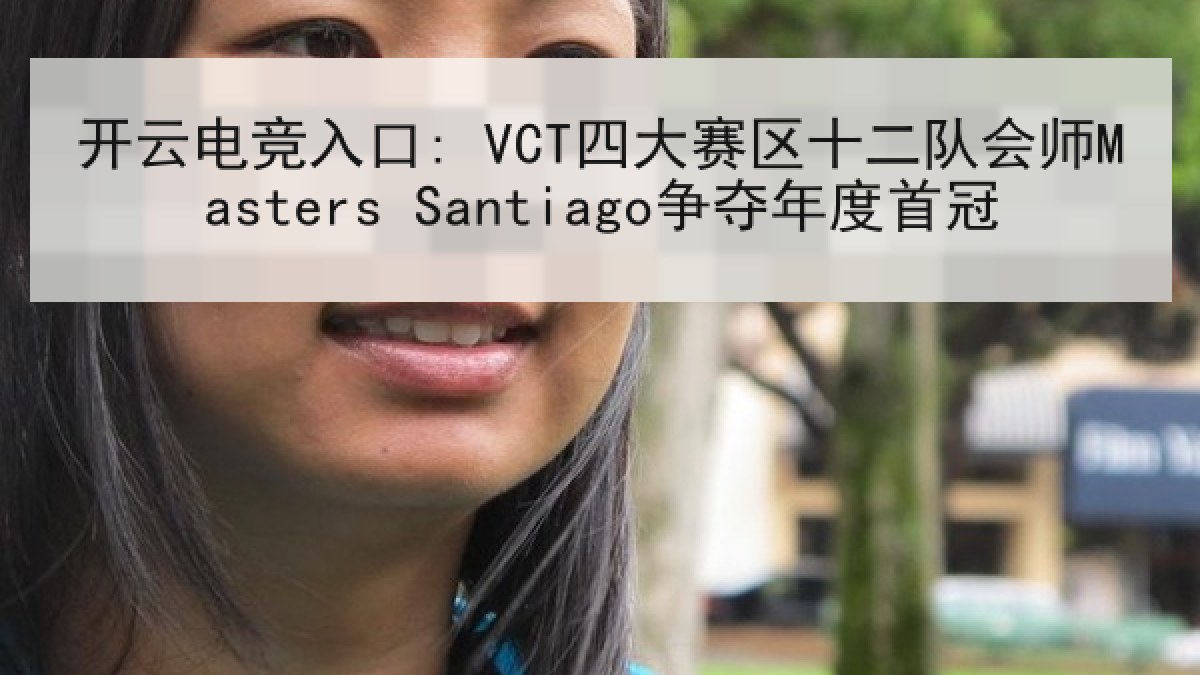开云电竞入口: VCT四大赛区十二队会师Masters Santiago争夺年度首冠