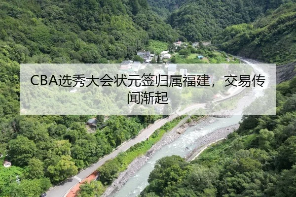 CBA选秀大会状元签归属福建，交易传闻渐起