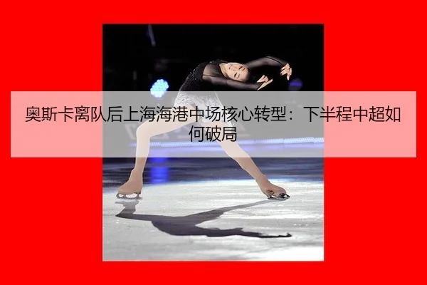 奥斯卡离队后上海海港中场核心转型：下半程中超如何破局