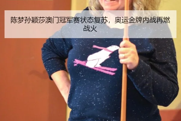 陈梦孙颖莎澳门冠军赛状态复苏，奥运金牌内战再燃战火