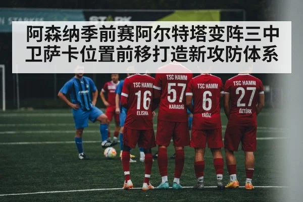 阿森纳季前赛阿尔特塔变阵三中卫萨卡位置前移打造新攻防体系