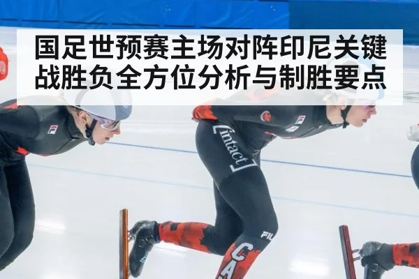 国足世预赛主场对阵印尼关键战胜负全方位分析与制胜要点
