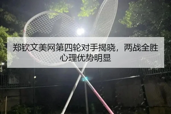 郑钦文美网第四轮对手揭晓，两战全胜心理优势明显