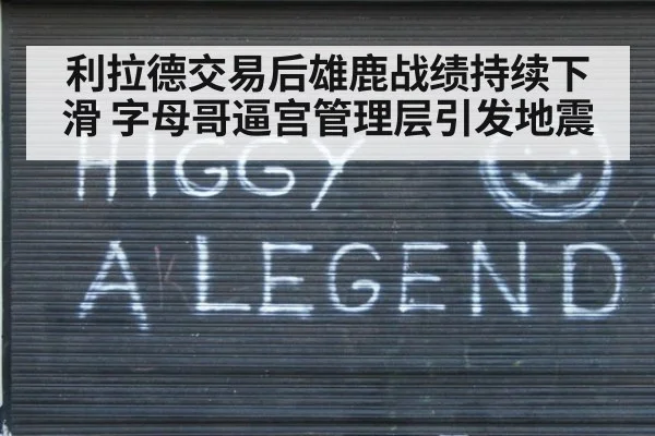 利拉德交易后雄鹿战绩持续下滑 字母哥逼宫管理层引发地震