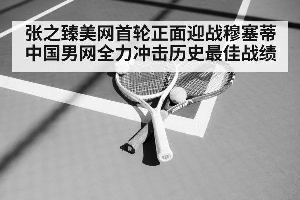 张之臻美网首轮正面迎战穆塞蒂 中国男网全力冲击历史最佳战绩