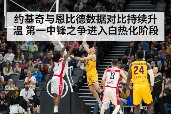 约基奇与恩比德数据对比持续升温 第一中锋之争进入白热化阶段