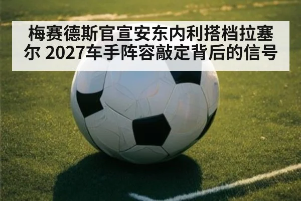 梅赛德斯官宣安东内利搭档拉塞尔 2027车手阵容敲定背后的信号