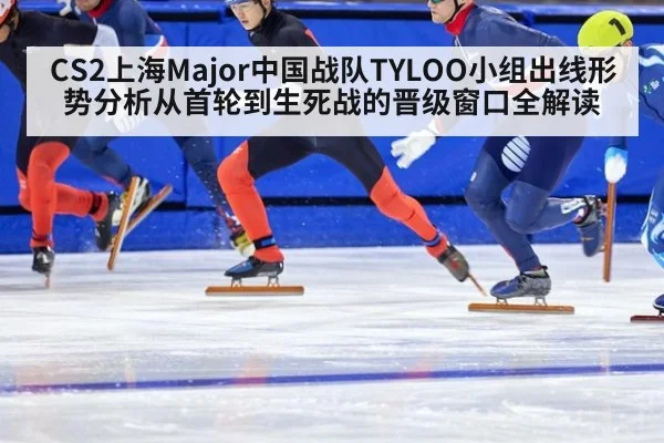 CS2上海Major中国战队TYLOO小组出线形势分析从首轮到生死战的晋级窗口全解读