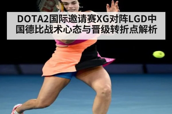 DOTA2国际邀请赛XG对阵LGD中国德比战术心态与晋级转折点解析