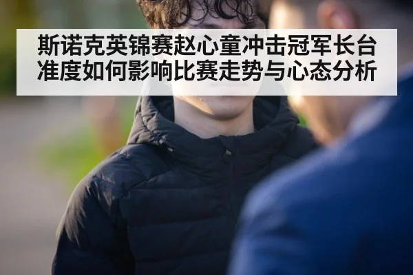 斯诺克英锦赛赵心童冲击冠军长台准度如何影响比赛走势与心态分析